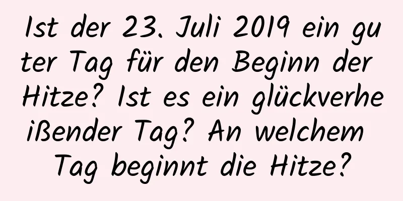 Ist der 23. Juli 2019 ein guter Tag für den Beginn der Hitze? Ist es ein glückverheißender Tag? An welchem ​​Tag beginnt die Hitze?
