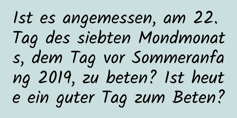 Ist es angemessen, am 22. Tag des siebten Mondmonats, dem Tag vor Sommeranfang 2019, zu beten? Ist heute ein guter Tag zum Beten?
