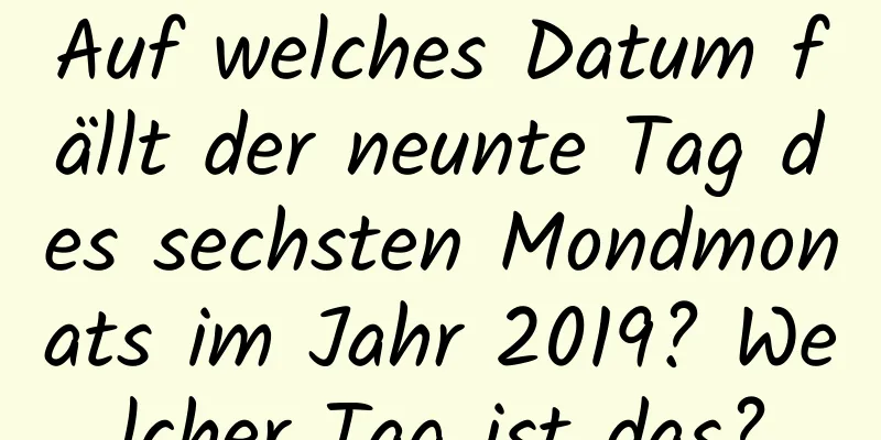 Auf welches Datum fällt der neunte Tag des sechsten Mondmonats im Jahr 2019? Welcher Tag ist das?