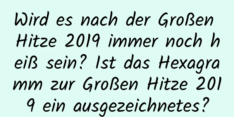 Wird es nach der Großen Hitze 2019 immer noch heiß sein? Ist das Hexagramm zur Großen Hitze 2019 ein ausgezeichnetes?