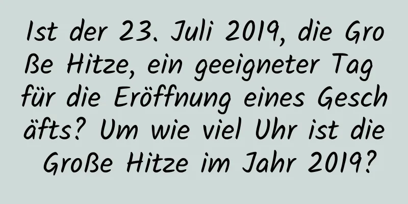 Ist der 23. Juli 2019, die Große Hitze, ein geeigneter Tag für die Eröffnung eines Geschäfts? Um wie viel Uhr ist die Große Hitze im Jahr 2019?