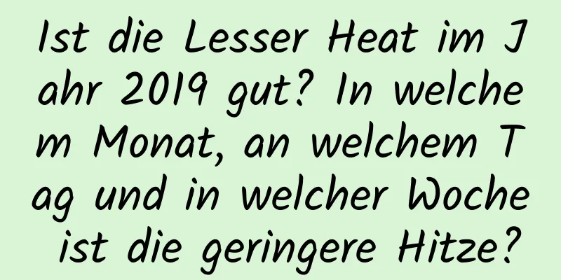 Ist die Lesser Heat im Jahr 2019 gut? In welchem ​​Monat, an welchem ​​Tag und in welcher Woche ist die geringere Hitze?