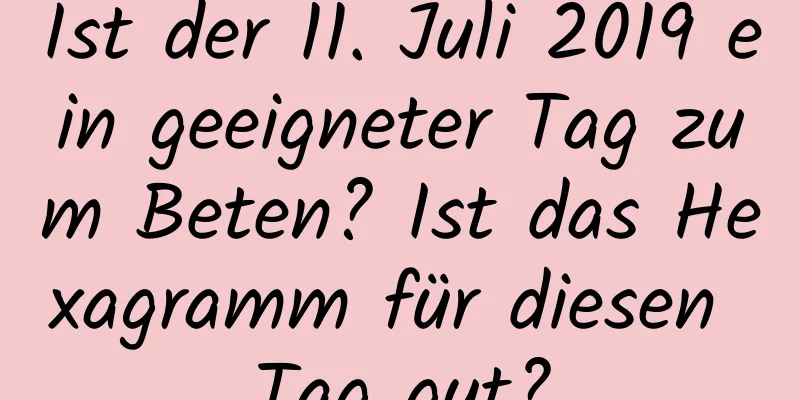 Ist der 11. Juli 2019 ein geeigneter Tag zum Beten? Ist das Hexagramm für diesen Tag gut?