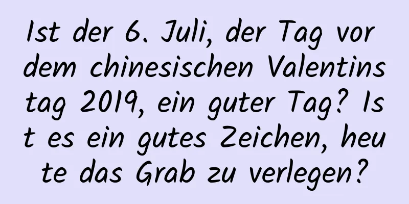 Ist der 6. Juli, der Tag vor dem chinesischen Valentinstag 2019, ein guter Tag? Ist es ein gutes Zeichen, heute das Grab zu verlegen?