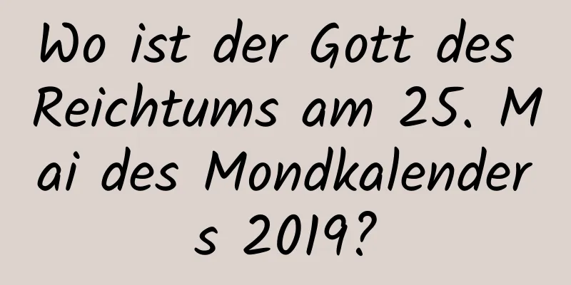 Wo ist der Gott des Reichtums am 25. Mai des Mondkalenders 2019?
