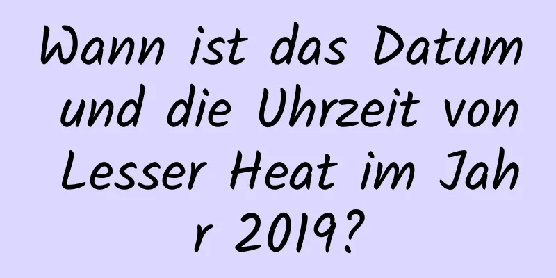 Wann ist das Datum und die Uhrzeit von Lesser Heat im Jahr 2019?