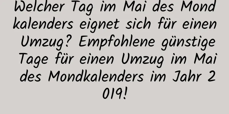 Welcher Tag im Mai des Mondkalenders eignet sich für einen Umzug? Empfohlene günstige Tage für einen Umzug im Mai des Mondkalenders im Jahr 2019!
