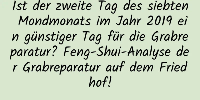 Ist der zweite Tag des siebten Mondmonats im Jahr 2019 ein günstiger Tag für die Grabreparatur? Feng-Shui-Analyse der Grabreparatur auf dem Friedhof!