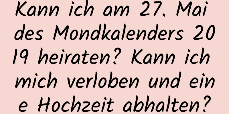 Kann ich am 27. Mai des Mondkalenders 2019 heiraten? Kann ich mich verloben und eine Hochzeit abhalten?
