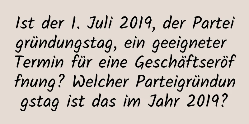Ist der 1. Juli 2019, der Parteigründungstag, ein geeigneter Termin für eine Geschäftseröffnung? Welcher Parteigründungstag ist das im Jahr 2019?