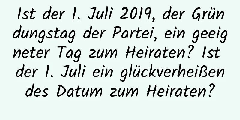 Ist der 1. Juli 2019, der Gründungstag der Partei, ein geeigneter Tag zum Heiraten? Ist der 1. Juli ein glückverheißendes Datum zum Heiraten?