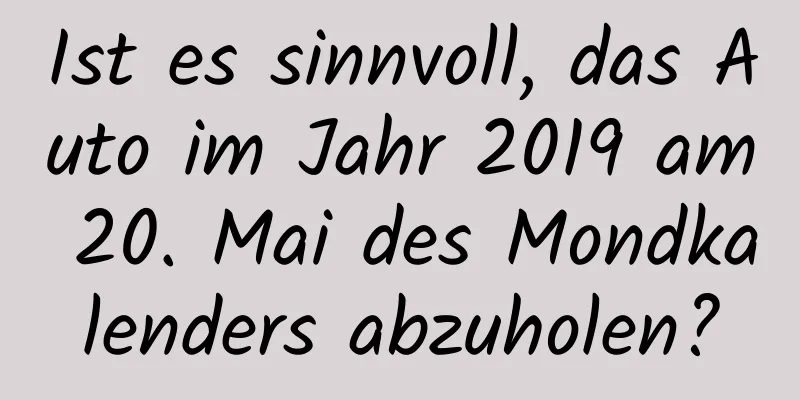 Ist es sinnvoll, das Auto im Jahr 2019 am 20. Mai des Mondkalenders abzuholen?