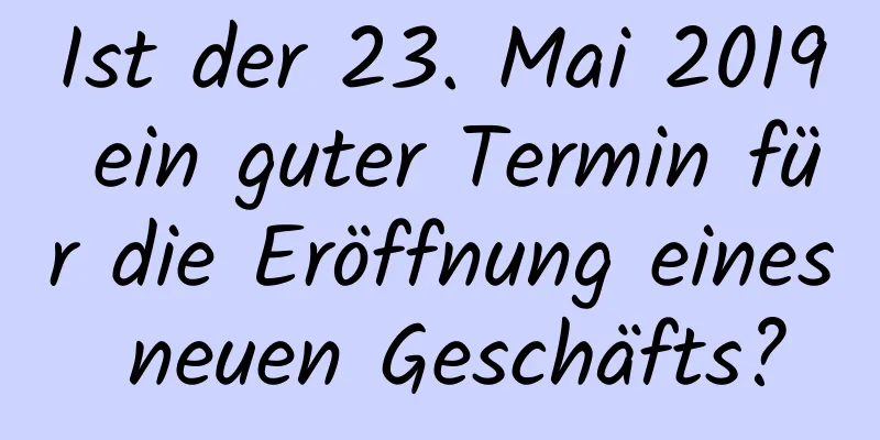 Ist der 23. Mai 2019 ein guter Termin für die Eröffnung eines neuen Geschäfts?