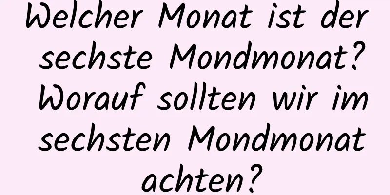Welcher Monat ist der sechste Mondmonat? Worauf sollten wir im sechsten Mondmonat achten?