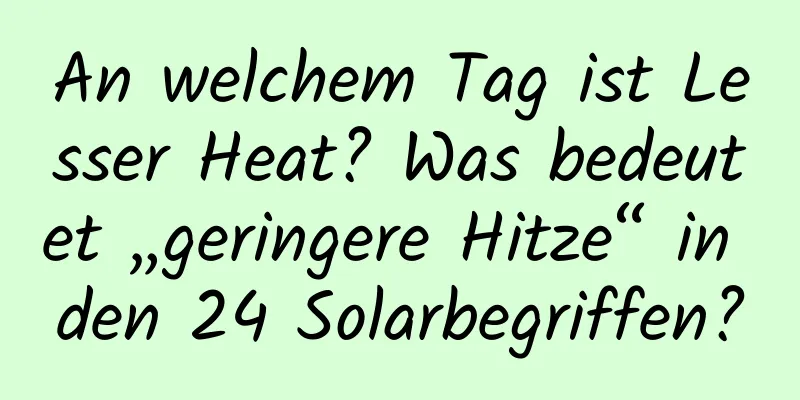 An welchem ​​Tag ist Lesser Heat? Was bedeutet „geringere Hitze“ in den 24 Solarbegriffen?
