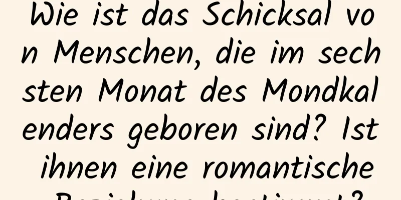 Wie ist das Schicksal von Menschen, die im sechsten Monat des Mondkalenders geboren sind? Ist ihnen eine romantische Beziehung bestimmt?