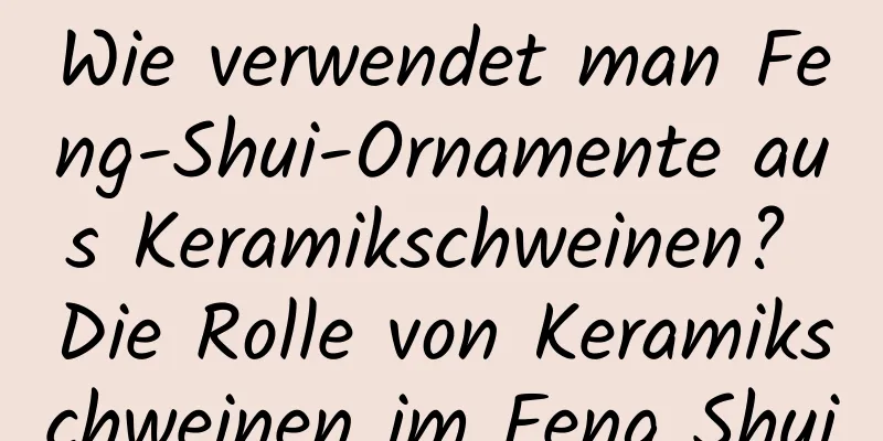 Wie verwendet man Feng-Shui-Ornamente aus Keramikschweinen? Die Rolle von Keramikschweinen im Feng Shui