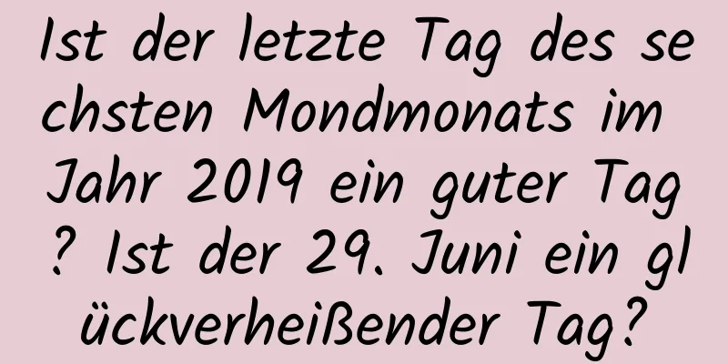 Ist der letzte Tag des sechsten Mondmonats im Jahr 2019 ein guter Tag? Ist der 29. Juni ein glückverheißender Tag?