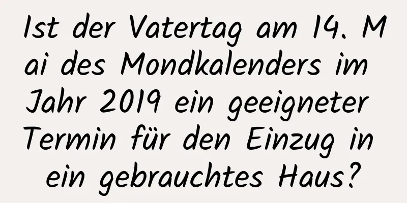 Ist der Vatertag am 14. Mai des Mondkalenders im Jahr 2019 ein geeigneter Termin für den Einzug in ein gebrauchtes Haus?