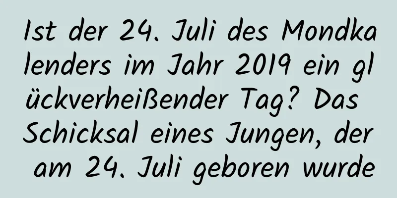 Ist der 24. Juli des Mondkalenders im Jahr 2019 ein glückverheißender Tag? Das Schicksal eines Jungen, der am 24. Juli geboren wurde