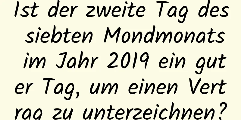 Ist der zweite Tag des siebten Mondmonats im Jahr 2019 ein guter Tag, um einen Vertrag zu unterzeichnen?