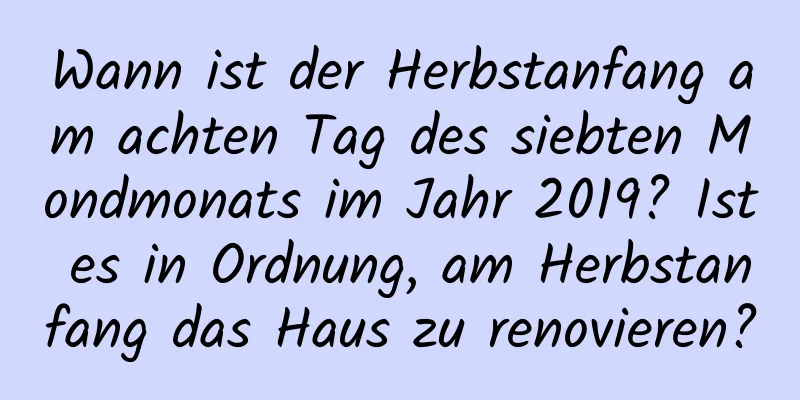 Wann ist der Herbstanfang am achten Tag des siebten Mondmonats im Jahr 2019? Ist es in Ordnung, am Herbstanfang das Haus zu renovieren?