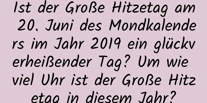 Ist der Große Hitzetag am 20. Juni des Mondkalenders im Jahr 2019 ein glückverheißender Tag? Um wie viel Uhr ist der Große Hitzetag in diesem Jahr?