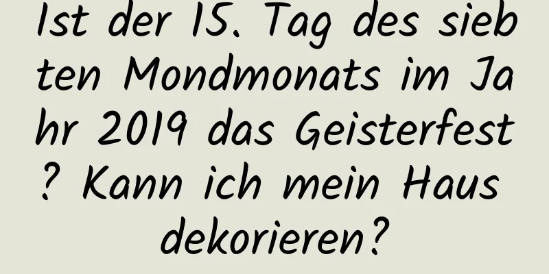 Ist der 15. Tag des siebten Mondmonats im Jahr 2019 das Geisterfest? Kann ich mein Haus dekorieren?