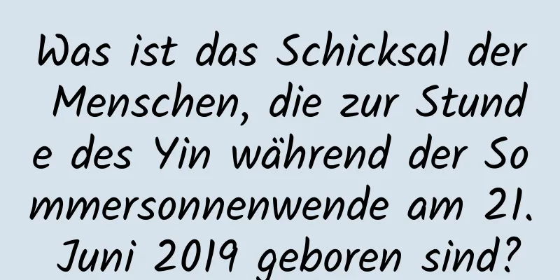 Was ist das Schicksal der Menschen, die zur Stunde des Yin während der Sommersonnenwende am 21. Juni 2019 geboren sind?