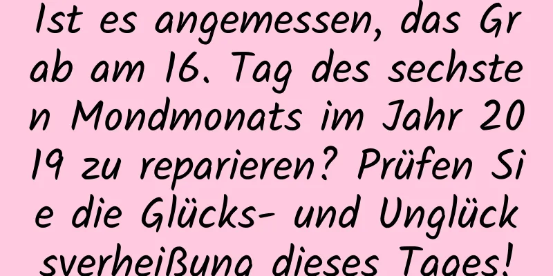 Ist es angemessen, das Grab am 16. Tag des sechsten Mondmonats im Jahr 2019 zu reparieren? Prüfen Sie die Glücks- und Unglücksverheißung dieses Tages!
