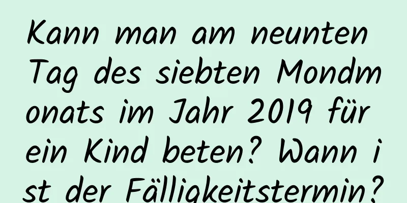 Kann man am neunten Tag des siebten Mondmonats im Jahr 2019 für ein Kind beten? Wann ist der Fälligkeitstermin?