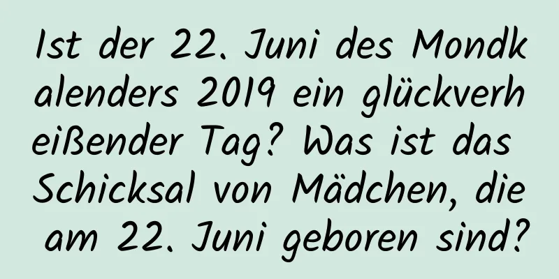 Ist der 22. Juni des Mondkalenders 2019 ein glückverheißender Tag? Was ist das Schicksal von Mädchen, die am 22. Juni geboren sind?