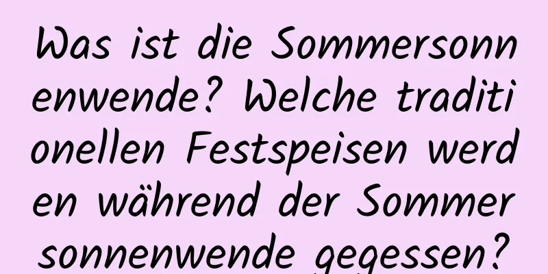 Was ist die Sommersonnenwende? Welche traditionellen Festspeisen werden während der Sommersonnenwende gegessen?