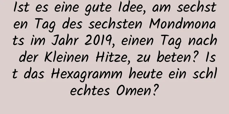 Ist es eine gute Idee, am sechsten Tag des sechsten Mondmonats im Jahr 2019, einen Tag nach der Kleinen Hitze, zu beten? Ist das Hexagramm heute ein schlechtes Omen?