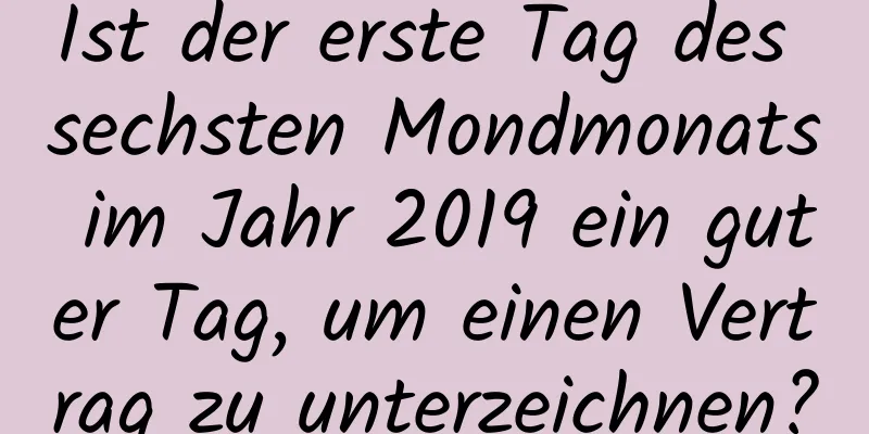Ist der erste Tag des sechsten Mondmonats im Jahr 2019 ein guter Tag, um einen Vertrag zu unterzeichnen?
