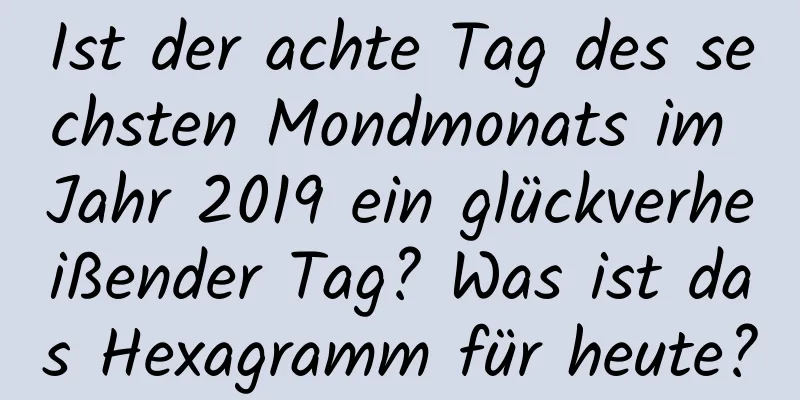 Ist der achte Tag des sechsten Mondmonats im Jahr 2019 ein glückverheißender Tag? Was ist das Hexagramm für heute?