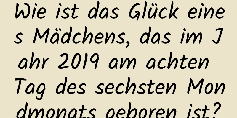 Wie ist das Glück eines Mädchens, das im Jahr 2019 am achten Tag des sechsten Mondmonats geboren ist?