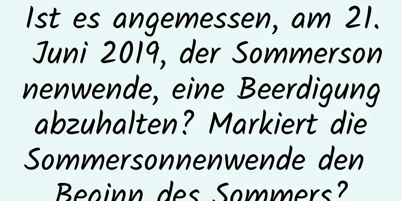 Ist es angemessen, am 21. Juni 2019, der Sommersonnenwende, eine Beerdigung abzuhalten? Markiert die Sommersonnenwende den Beginn des Sommers?