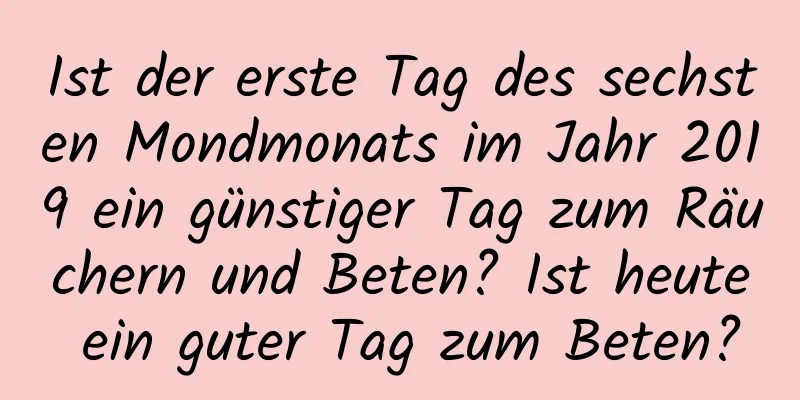Ist der erste Tag des sechsten Mondmonats im Jahr 2019 ein günstiger Tag zum Räuchern und Beten? Ist heute ein guter Tag zum Beten?
