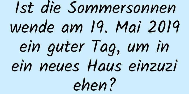 Ist die Sommersonnenwende am 19. Mai 2019 ein guter Tag, um in ein neues Haus einzuziehen?