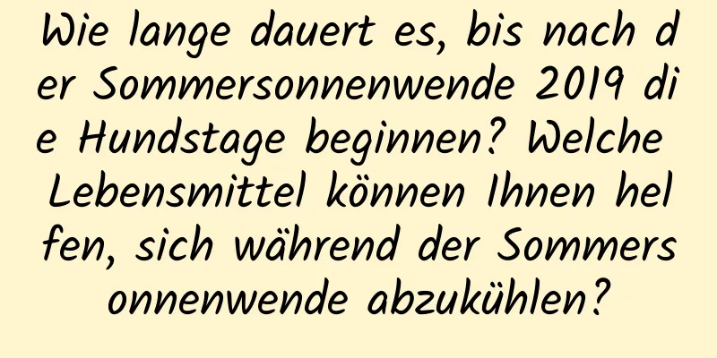 Wie lange dauert es, bis nach der Sommersonnenwende 2019 die Hundstage beginnen? Welche Lebensmittel können Ihnen helfen, sich während der Sommersonnenwende abzukühlen?