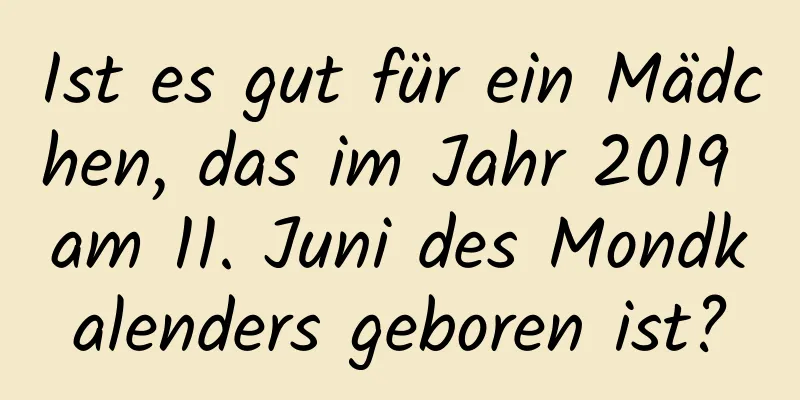 Ist es gut für ein Mädchen, das im Jahr 2019 am 11. Juni des Mondkalenders geboren ist?