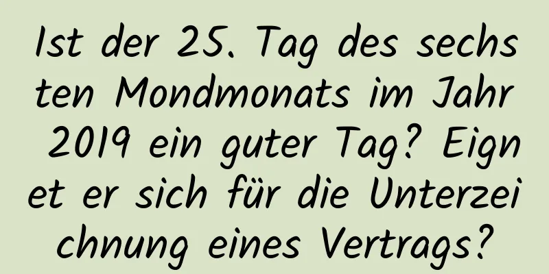 Ist der 25. Tag des sechsten Mondmonats im Jahr 2019 ein guter Tag? Eignet er sich für die Unterzeichnung eines Vertrags?