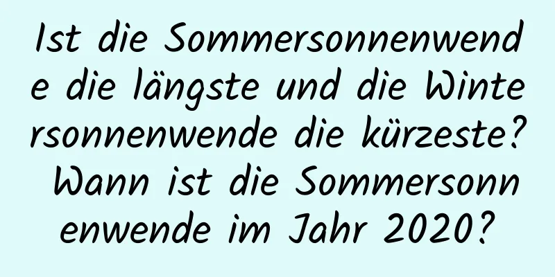 Ist die Sommersonnenwende die längste und die Wintersonnenwende die kürzeste? Wann ist die Sommersonnenwende im Jahr 2020?