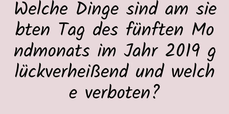 Welche Dinge sind am siebten Tag des fünften Mondmonats im Jahr 2019 glückverheißend und welche verboten?