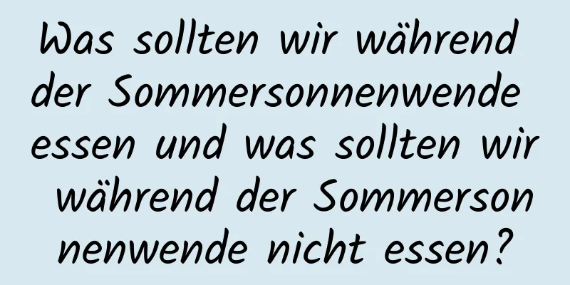 Was sollten wir während der Sommersonnenwende essen und was sollten wir während der Sommersonnenwende nicht essen?