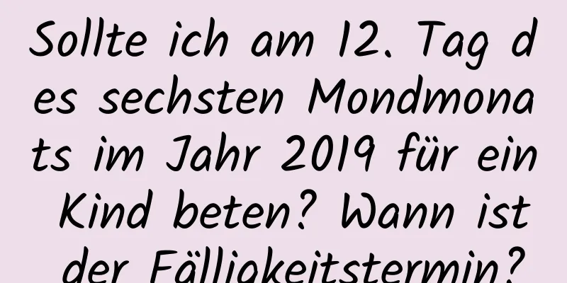 Sollte ich am 12. Tag des sechsten Mondmonats im Jahr 2019 für ein Kind beten? Wann ist der Fälligkeitstermin?