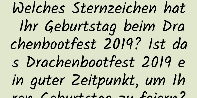Welches Sternzeichen hat Ihr Geburtstag beim Drachenbootfest 2019? Ist das Drachenbootfest 2019 ein guter Zeitpunkt, um Ihren Geburtstag zu feiern?