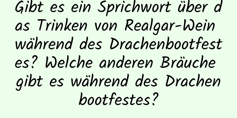 Gibt es ein Sprichwort über das Trinken von Realgar-Wein während des Drachenbootfestes? Welche anderen Bräuche gibt es während des Drachenbootfestes?