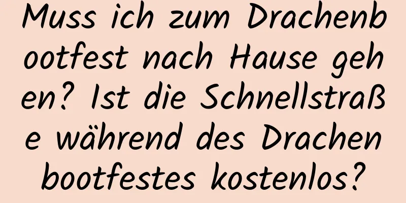 Muss ich zum Drachenbootfest nach Hause gehen? Ist die Schnellstraße während des Drachenbootfestes kostenlos?
